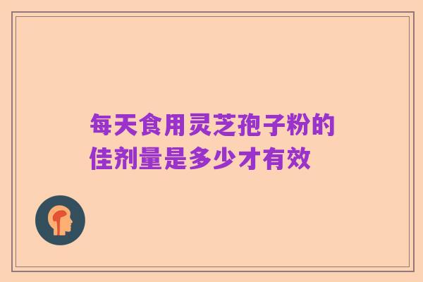 每天食用灵芝孢子粉的佳剂量是多少才有效