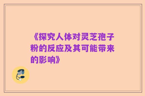 《探究人体对灵芝孢子粉的反应及其可能带来的影响》