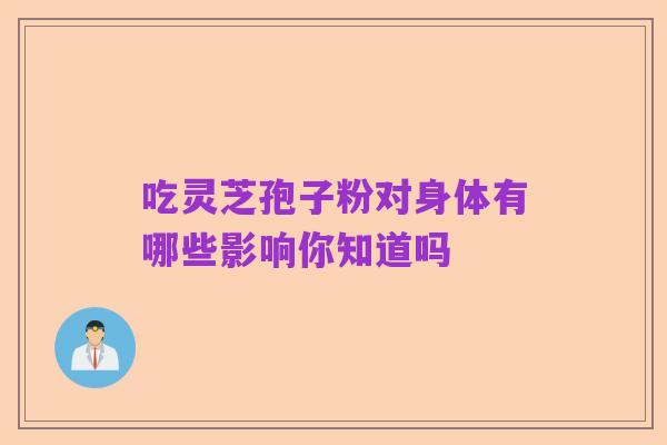 吃灵芝孢子粉对身体有哪些影响你知道吗