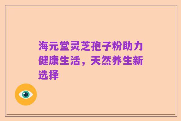 海元堂灵芝孢子粉助力健康生活,天然养生新选择
