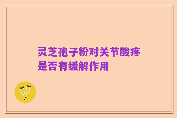 灵芝孢子粉对关节酸疼是否有缓解作用