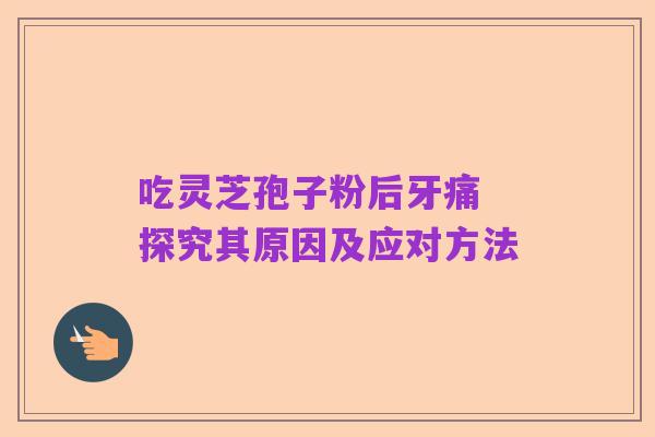 吃灵芝孢子粉后牙痛 探究其原因及应对方法