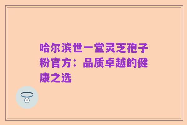 哈尔滨世一堂灵芝孢子粉官方:品质卓越的健康之选