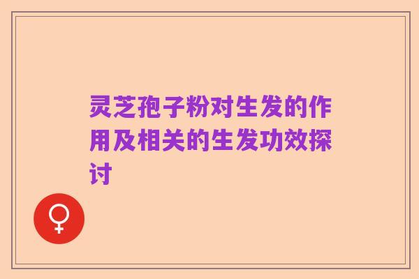 灵芝孢子粉对生发的作用及相关的生发功效探讨