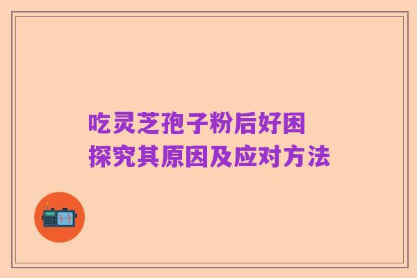 吃灵芝孢子粉后好困 探究其原因及应对方法