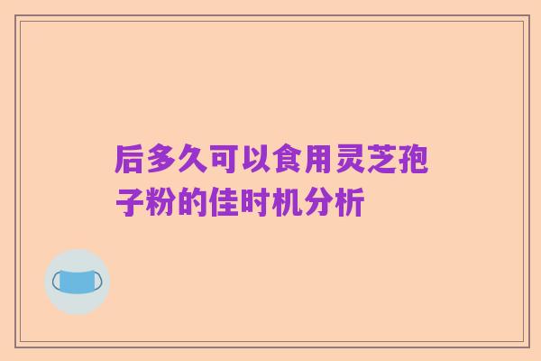 后多久可以食用灵芝孢子粉的佳时机分析