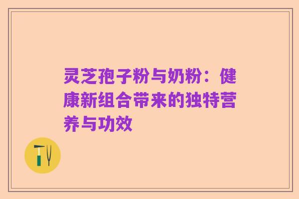 灵芝孢子粉与奶粉：健康新组合带来的独特营养与功效