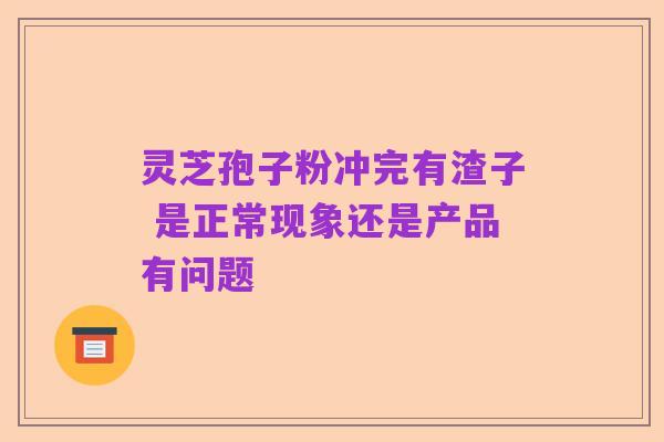 灵芝孢子粉冲完有渣子 是正常现象还是产品有问题