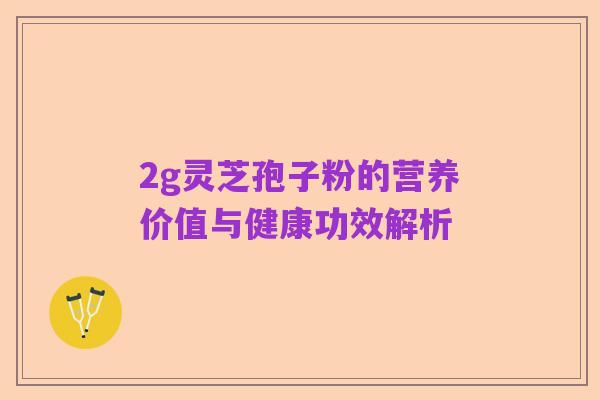 2g灵芝孢子粉的营养价值与健康功效解析