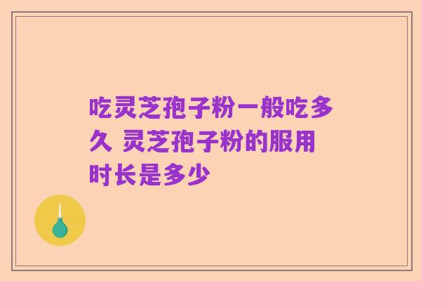 吃灵芝孢子粉一般吃多久 灵芝孢子粉的服用时长是多少