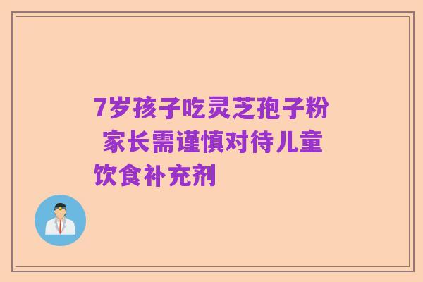 7岁孩子吃灵芝孢子粉 家长需谨慎对待儿童饮食补充剂