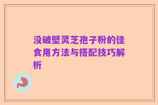 没破壁灵芝孢子粉的佳食用方法与搭配技巧解析