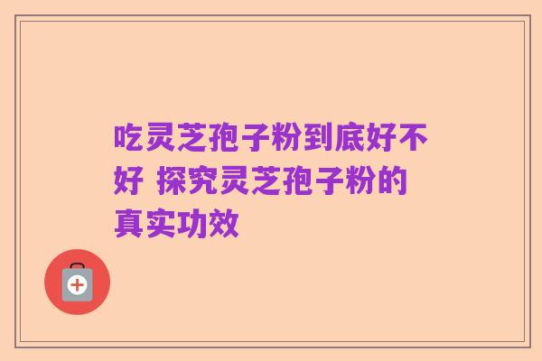 吃灵芝孢子粉到底好不好 探究灵芝孢子粉的真实功效