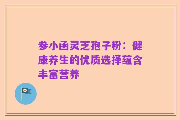 参小函灵芝孢子粉:健康养生的优质选择蕴含丰富营养