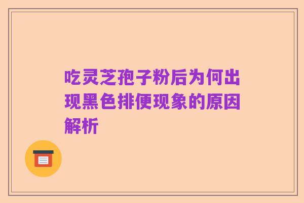 吃灵芝孢子粉后为何出现黑色排便现象的原因解析