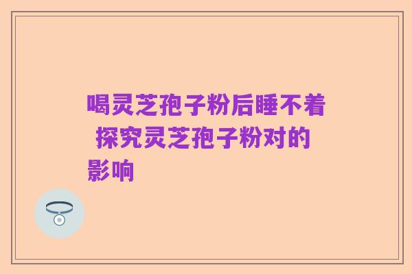 喝灵芝孢子粉后睡不着 探究灵芝孢子粉对的影响