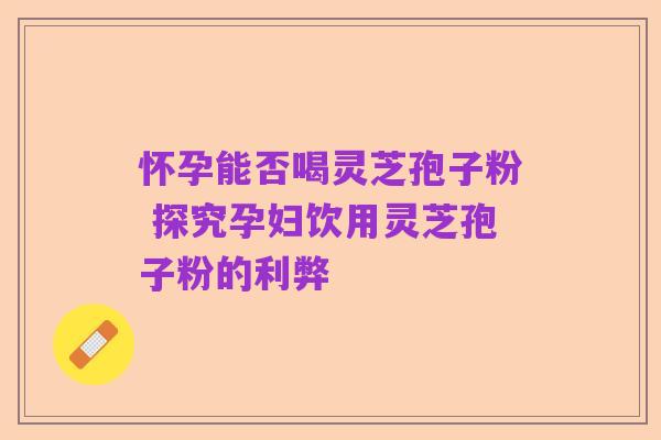 怀孕能否喝灵芝孢子粉 探究孕妇饮用灵芝孢子粉的利弊
