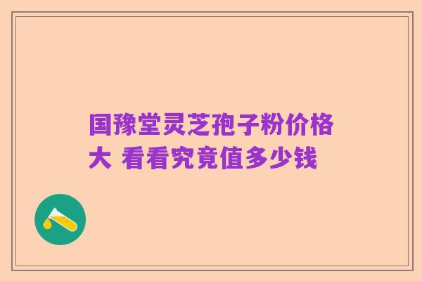国豫堂灵芝孢子粉价格大 看看究竟值多少钱