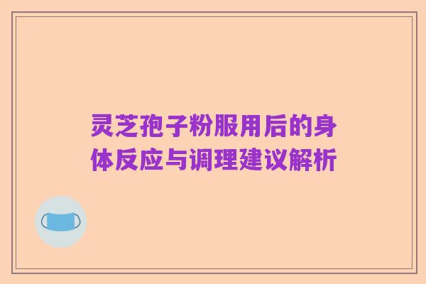 灵芝孢子粉服用后的身体反应与调理建议解析