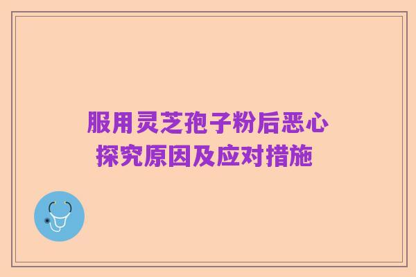 服用灵芝孢子粉后恶心 探究原因及应对措施