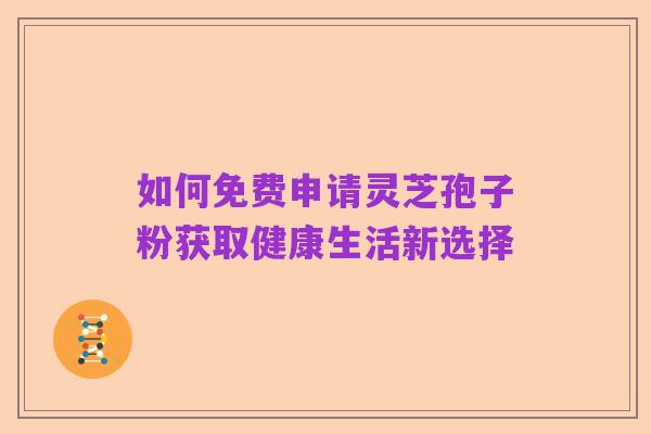 如何免费申请灵芝孢子粉获取健康生活新选择