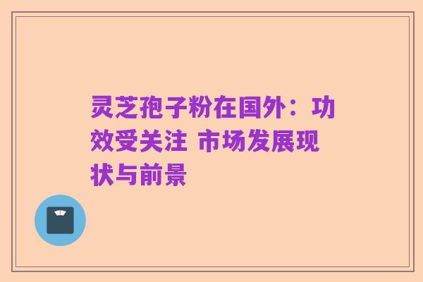 灵芝孢子粉在国外：功效受关注 市场发展现状与前景