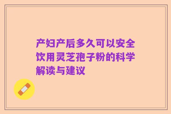 产妇产后多久可以安全饮用灵芝孢子粉的科学解读与建议