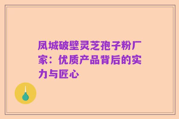 凤城破壁灵芝孢子粉厂家:优质产品背后的实力与匠心