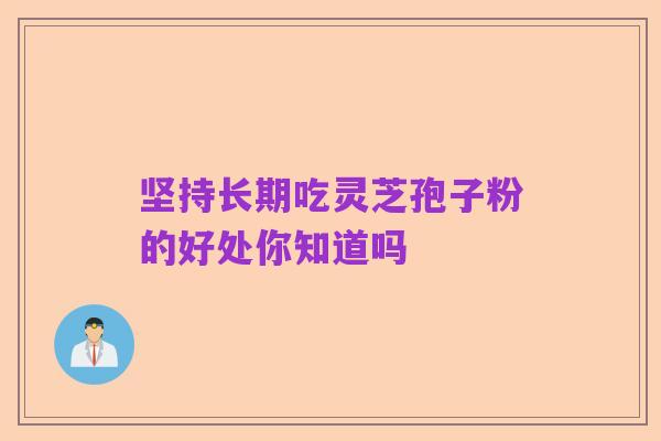 坚持长期吃灵芝孢子粉的好处你知道吗