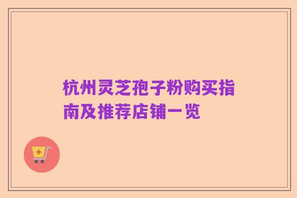 杭州灵芝孢子粉购买指南及推荐店铺一览