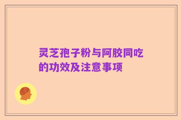 灵芝孢子粉与阿胶同吃的功效及注意事项