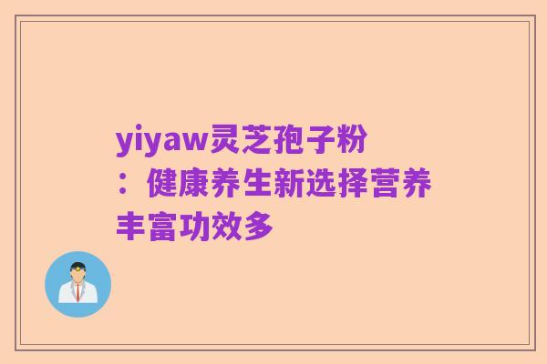 yiyaw灵芝孢子粉:健康养生新选择营养丰富功效多