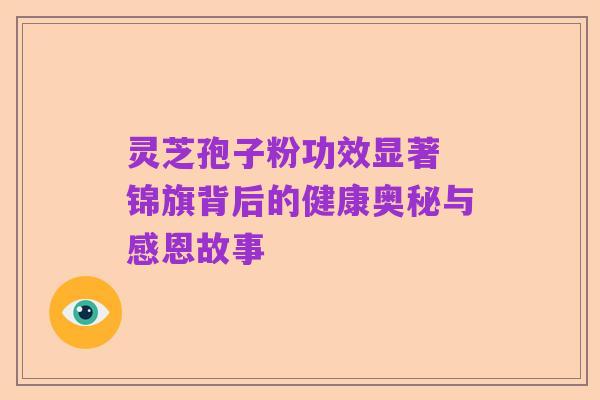 灵芝孢子粉功效显著 锦旗背后的健康奥秘与感恩故事