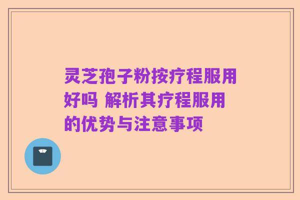 灵芝孢子粉按疗程服用好吗 解析其疗程服用的优势与注意事项