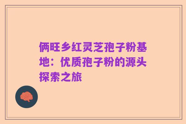 俩旺乡红灵芝孢子粉基地:优质孢子粉的源头探索之旅