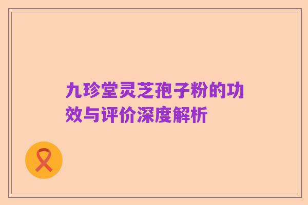 九珍堂灵芝孢子粉的功效与评价深度解析