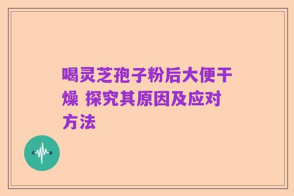 喝灵芝孢子粉后大便干燥 探究其原因及应对方法