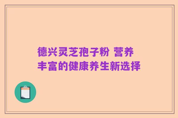德兴灵芝孢子粉 营养丰富的健康养生新选择