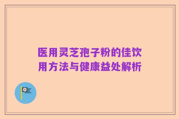 医用灵芝孢子粉的佳饮用方法与健康益处解析