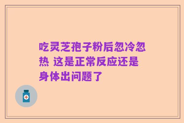 吃灵芝孢子粉后忽冷忽热 这是正常反应还是身体出问题了