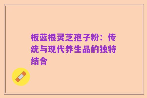 板蓝根灵芝孢子粉：传统与现代养生品的独特结合