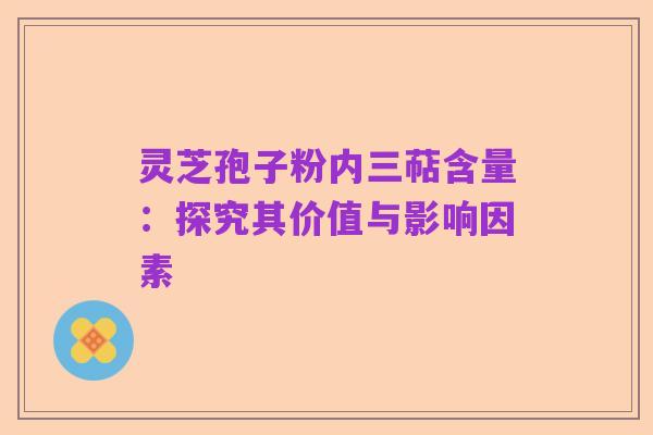 灵芝孢子粉内三萜含量：探究其价值与影响因素