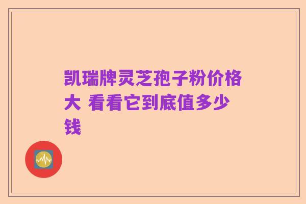 凯瑞牌灵芝孢子粉价格大 看看它到底值多少钱