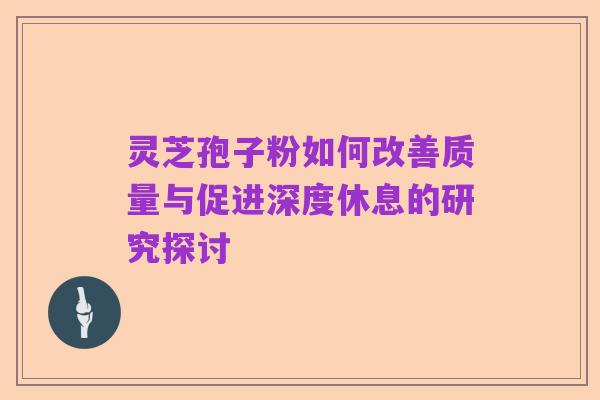 灵芝孢子粉如何改善质量与促进深度休息的研究探讨