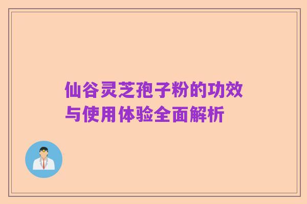 仙谷灵芝孢子粉的功效与使用体验全面解析
