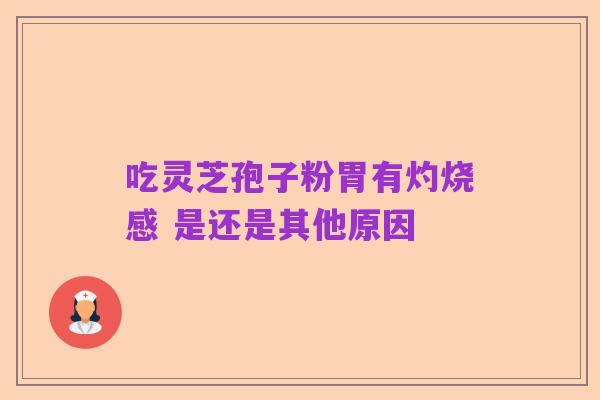 吃灵芝孢子粉胃有灼烧感 是还是其他原因