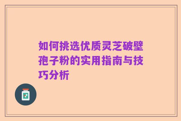 如何挑选优质灵芝破壁孢子粉的实用指南与技巧分析