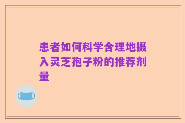 患者如何科学合理地摄入灵芝孢子粉的推荐剂量