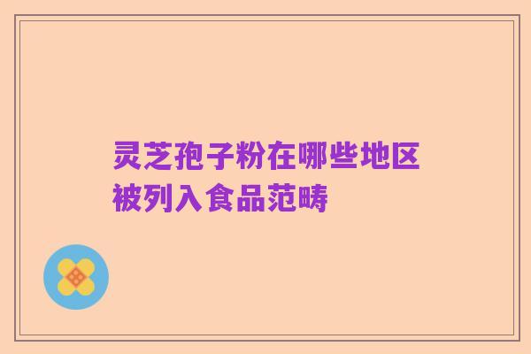 灵芝孢子粉在哪些地区被列入食品范畴