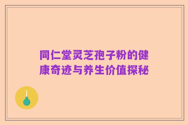 同仁堂灵芝孢子粉的健康奇迹与养生价值探秘
